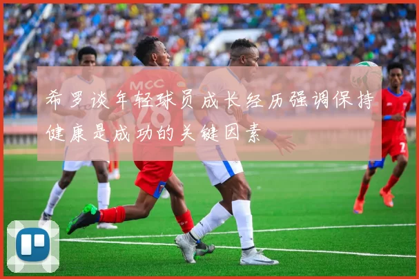 希罗谈年轻球员成长经历强调保持健康是成功的关键因素
